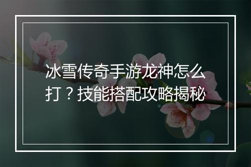 冰雪传奇手游龙神怎么打？技能搭配攻略揭秘