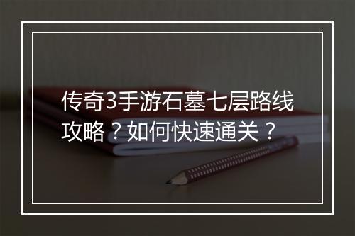 传奇3手游石墓七层路线攻略？如何快速通关？