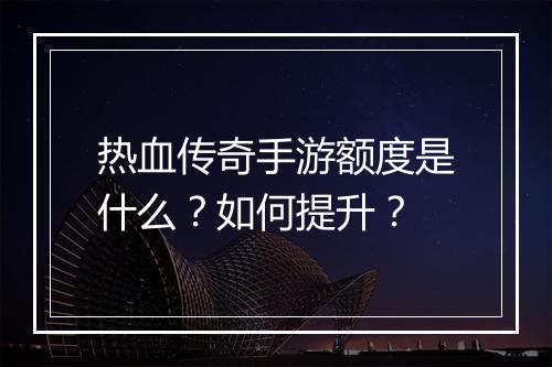 热血传奇手游额度是什么？如何提升？
