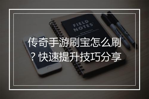 传奇手游刷宝怎么刷？快速提升技巧分享
