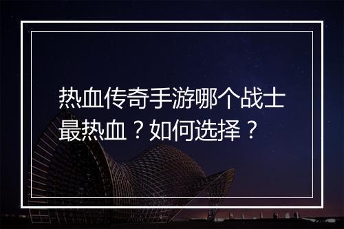 热血传奇手游哪个战士最热血？如何选择？