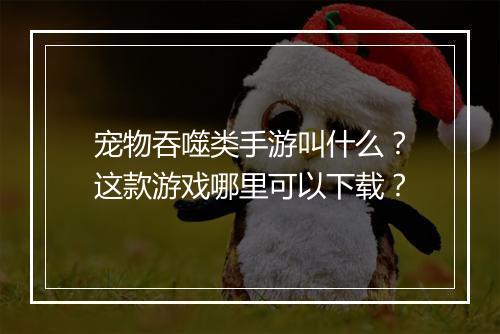 宠物吞噬类手游叫什么？这款游戏哪里可以下载？