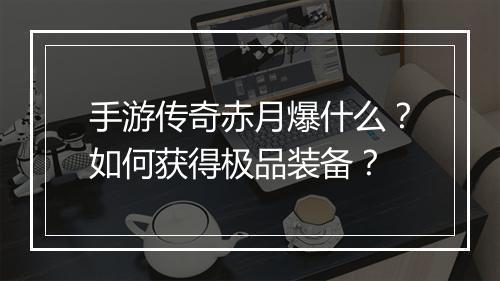 手游传奇赤月爆什么？如何获得极品装备？