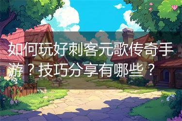 如何玩好刺客元歌传奇手游？技巧分享有哪些？
