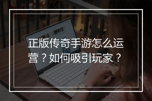 正版传奇手游怎么运营？如何吸引玩家？