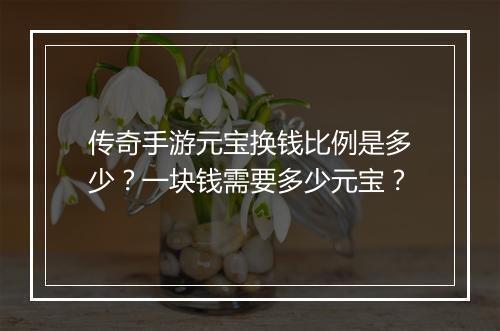 传奇手游元宝换钱比例是多少？一块钱需要多少元宝？