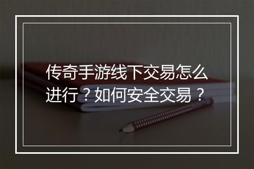 传奇手游线下交易怎么进行？如何安全交易？