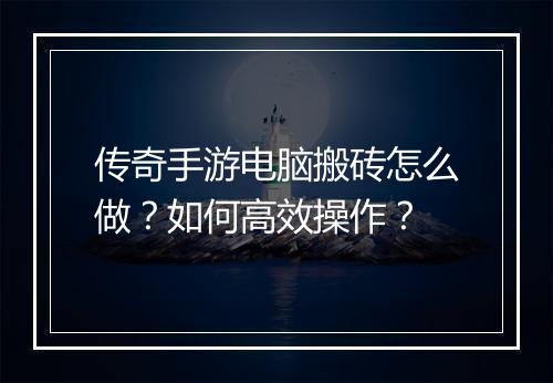 传奇手游电脑搬砖怎么做？如何高效操作？
