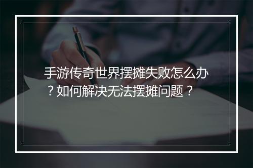 手游传奇世界摆摊失败怎么办？如何解决无法摆摊问题？