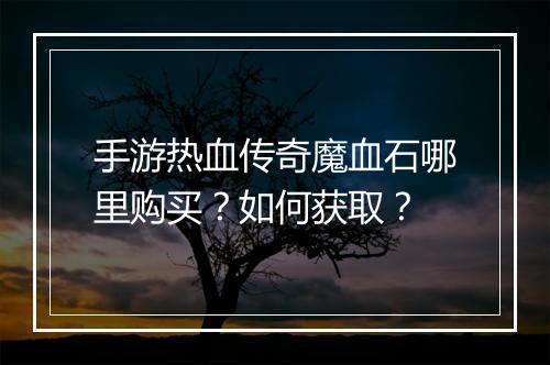 手游热血传奇魔血石哪里购买？如何获取？