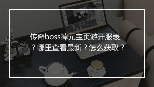 传奇boss掉元宝页游开服表？哪里查看最新？怎么获取？
