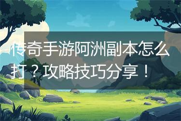 传奇手游阿洲副本怎么打？攻略技巧分享！