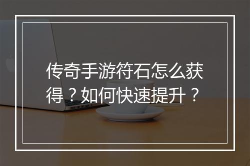 传奇手游符石怎么获得？如何快速提升？