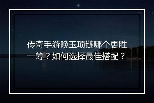 传奇手游晚玉项链哪个更胜一筹？如何选择最佳搭配？