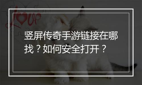竖屏传奇手游链接在哪找？如何安全打开？