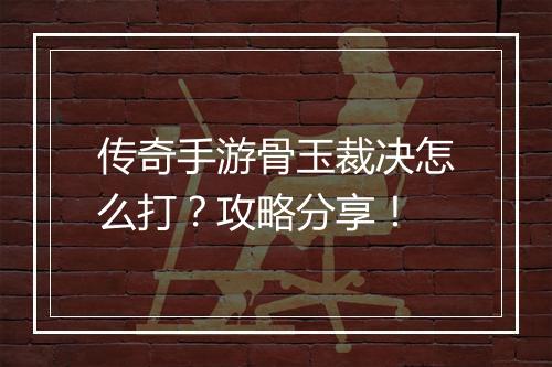 传奇手游骨玉裁决怎么打？攻略分享！