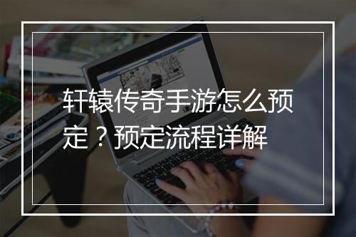 轩辕传奇手游怎么预定？预定流程详解