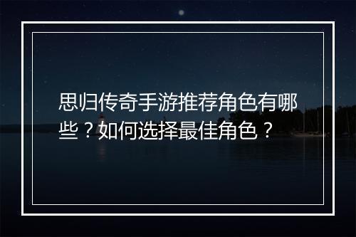 思归传奇手游推荐角色有哪些？如何选择最佳角色？