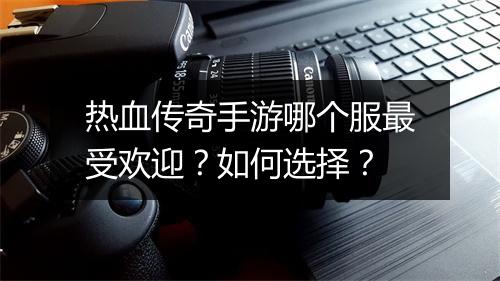 热血传奇手游哪个服最受欢迎？如何选择？