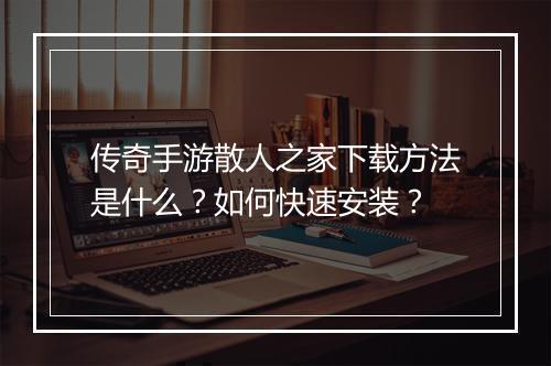 传奇手游散人之家下载方法是什么？如何快速安装？