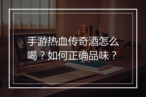 手游热血传奇酒怎么喝？如何正确品味？