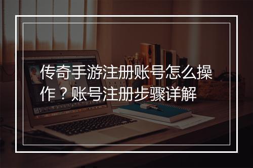 传奇手游注册账号怎么操作？账号注册步骤详解