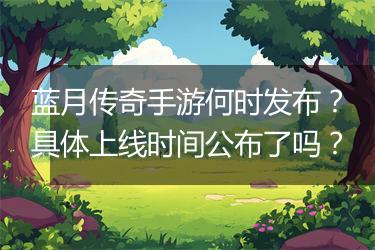 蓝月传奇手游何时发布？具体上线时间公布了吗？