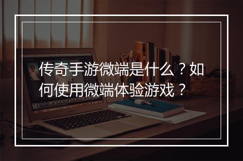 传奇手游微端是什么？如何使用微端体验游戏？