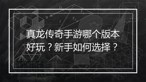 真龙传奇手游哪个版本好玩？新手如何选择？