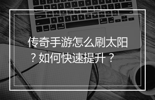 传奇手游怎么刷太阳？如何快速提升？