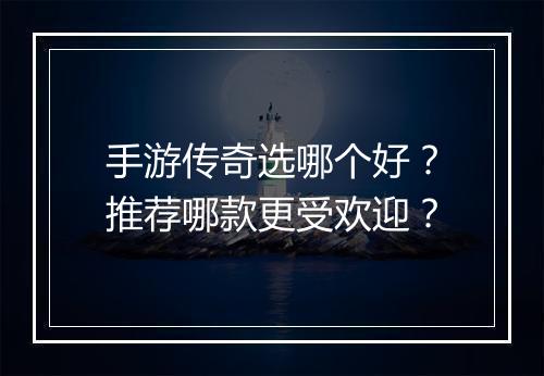手游传奇选哪个好？推荐哪款更受欢迎？