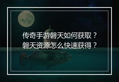 传奇手游磐天如何获取？磐天资源怎么快速获得？