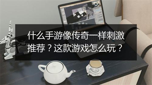 什么手游像传奇一样刺激推荐？这款游戏怎么玩？