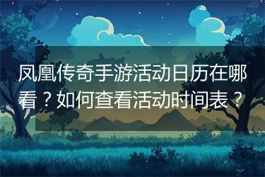凤凰传奇手游活动日历在哪看？如何查看活动时间表？