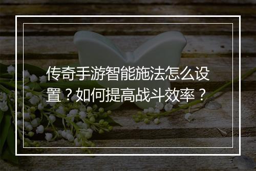 传奇手游智能施法怎么设置？如何提高战斗效率？