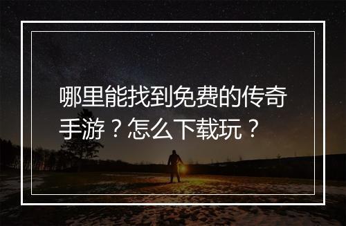 哪里能找到免费的传奇手游？怎么下载玩？