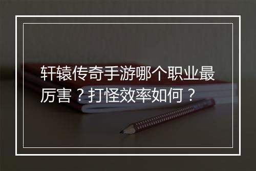 轩辕传奇手游哪个职业最厉害？打怪效率如何？