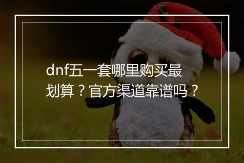 dnf五一套哪里购买最划算？官方渠道靠谱吗？