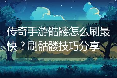 传奇手游骷髅怎么刷最快？刷骷髅技巧分享