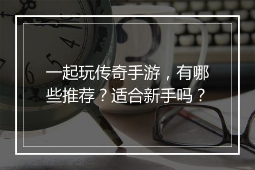 一起玩传奇手游，有哪些推荐？适合新手吗？