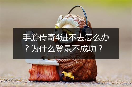 手游传奇4进不去怎么办？为什么登录不成功？
