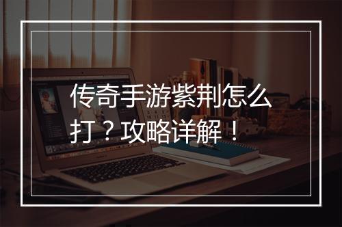 传奇手游紫荆怎么打？攻略详解！