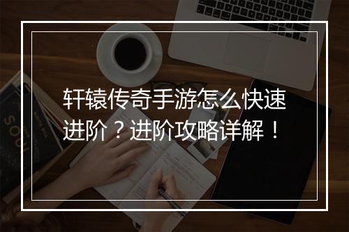 轩辕传奇手游怎么快速进阶？进阶攻略详解！