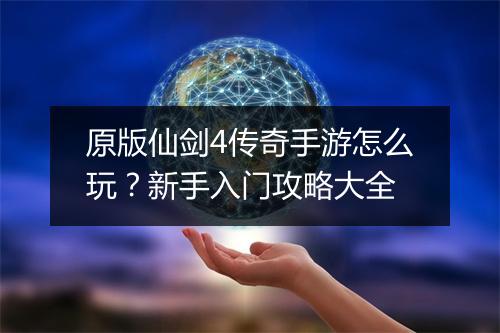 原版仙剑4传奇手游怎么玩？新手入门攻略大全