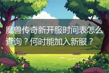 魔兽传奇新开服时间表怎么查询？何时能加入新服？
