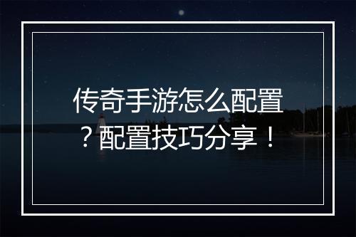 传奇手游怎么配置？配置技巧分享！