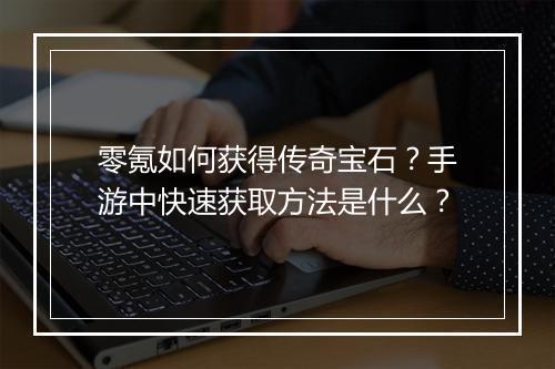 零氪如何获得传奇宝石？手游中快速获取方法是什么？