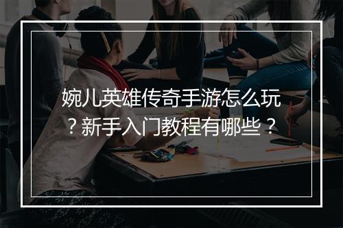 婉儿英雄传奇手游怎么玩？新手入门教程有哪些？