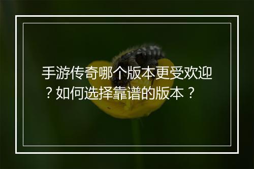 手游传奇哪个版本更受欢迎？如何选择靠谱的版本？