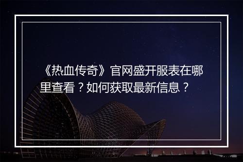 《热血传奇》官网盛开服表在哪里查看？如何获取最新信息？